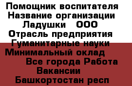 Помощник воспитателя › Название организации ­ Ладушки , ООО › Отрасль предприятия ­ Гуманитарные науки › Минимальный оклад ­ 25 000 - Все города Работа » Вакансии   . Башкортостан респ.